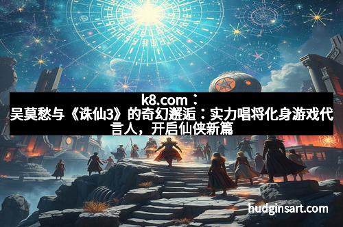 k8.com：吴莫愁与《诛仙3》的奇幻邂逅：实力唱将化身游戏代言人，开启仙侠新篇章