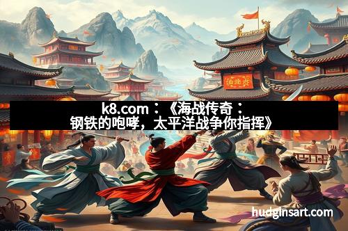 k8.com：《海战传奇：钢铁的咆哮，太平洋战争你指挥》