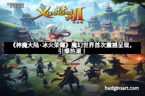 《神魔大陆·冰火荣耀》魔幻世界首次震撼呈现，引爆热潮！